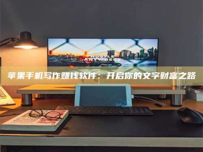 邹城苹果手机写作赚钱软件：开启你的文字财富之路